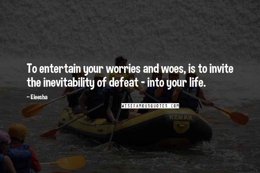 Eleesha Quotes: To entertain your worries and woes, is to invite the inevitability of defeat - into your life.