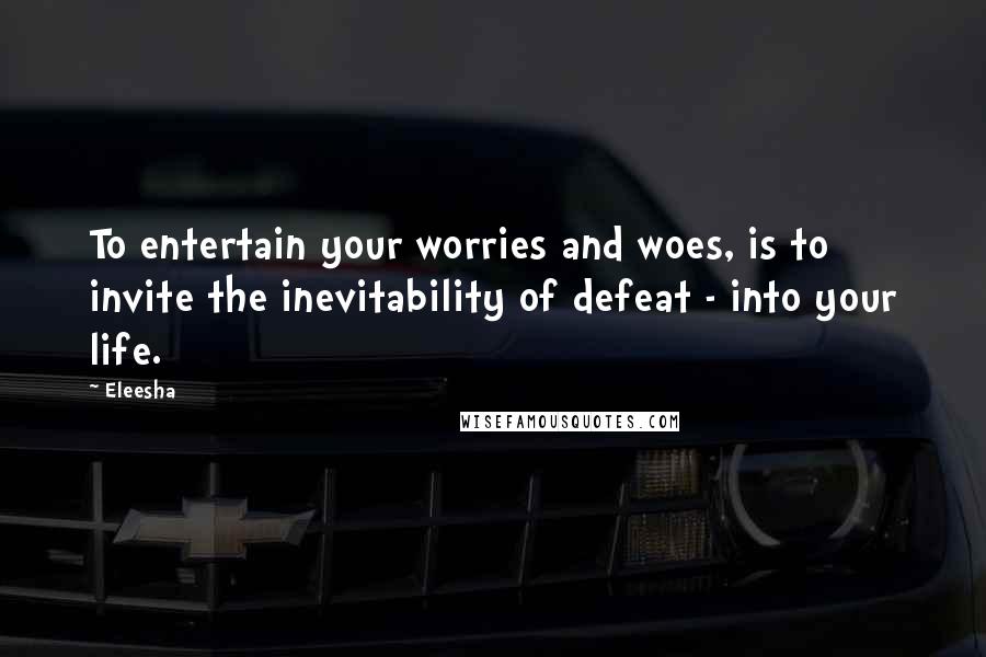 Eleesha Quotes: To entertain your worries and woes, is to invite the inevitability of defeat - into your life.