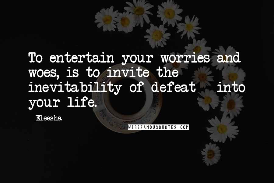 Eleesha Quotes: To entertain your worries and woes, is to invite the inevitability of defeat - into your life.
