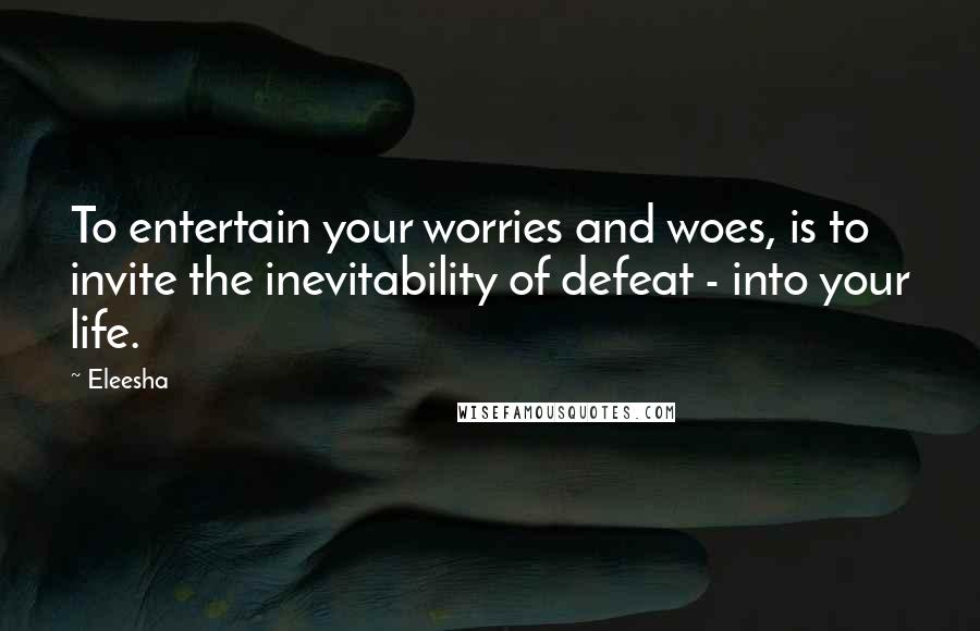 Eleesha Quotes: To entertain your worries and woes, is to invite the inevitability of defeat - into your life.