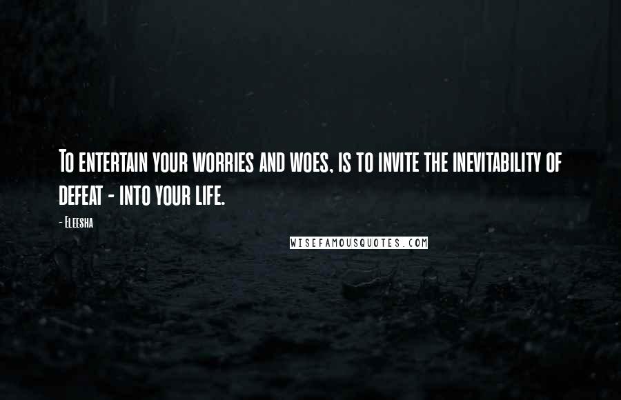 Eleesha Quotes: To entertain your worries and woes, is to invite the inevitability of defeat - into your life.