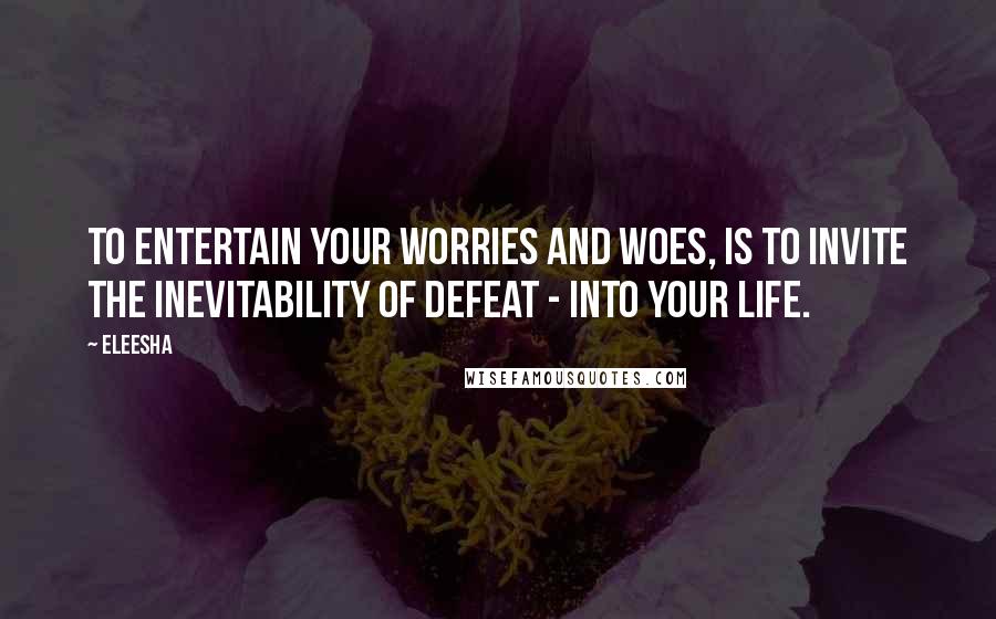 Eleesha Quotes: To entertain your worries and woes, is to invite the inevitability of defeat - into your life.