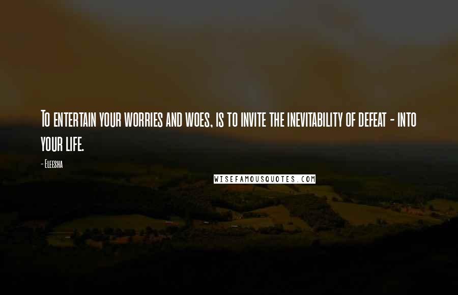 Eleesha Quotes: To entertain your worries and woes, is to invite the inevitability of defeat - into your life.