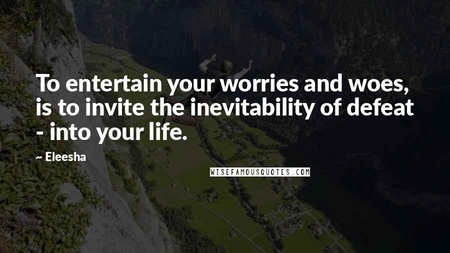 Eleesha Quotes: To entertain your worries and woes, is to invite the inevitability of defeat - into your life.