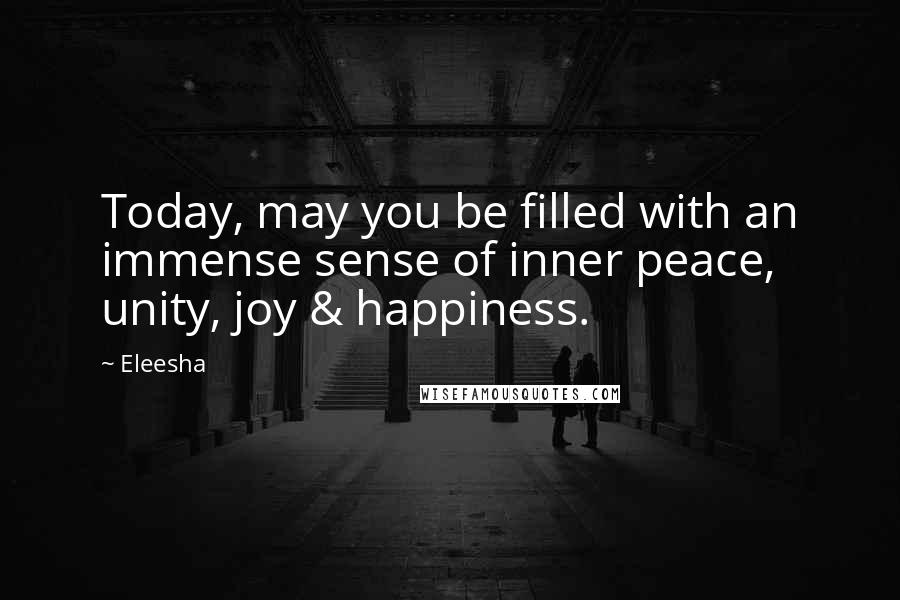 Eleesha Quotes: Today, may you be filled with an immense sense of inner peace, unity, joy & happiness.