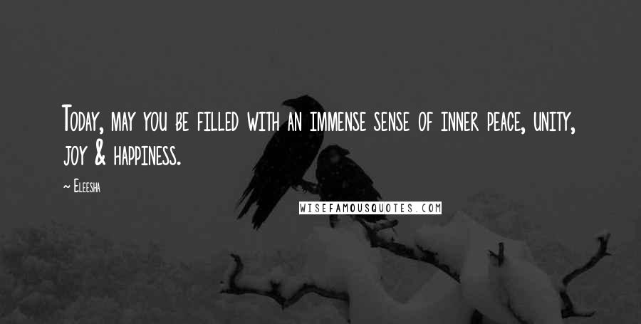 Eleesha Quotes: Today, may you be filled with an immense sense of inner peace, unity, joy & happiness.