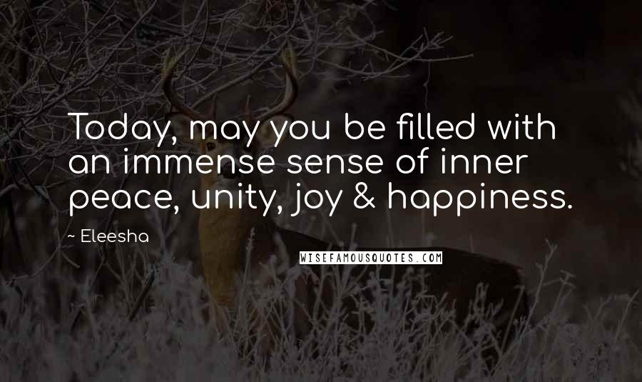 Eleesha Quotes: Today, may you be filled with an immense sense of inner peace, unity, joy & happiness.