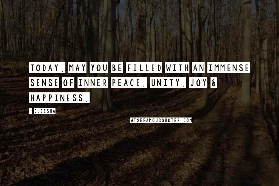 Eleesha Quotes: Today, may you be filled with an immense sense of inner peace, unity, joy & happiness.