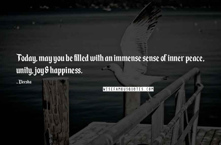 Eleesha Quotes: Today, may you be filled with an immense sense of inner peace, unity, joy & happiness.