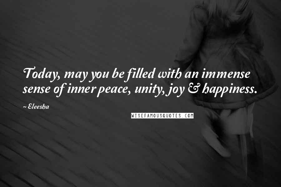 Eleesha Quotes: Today, may you be filled with an immense sense of inner peace, unity, joy & happiness.