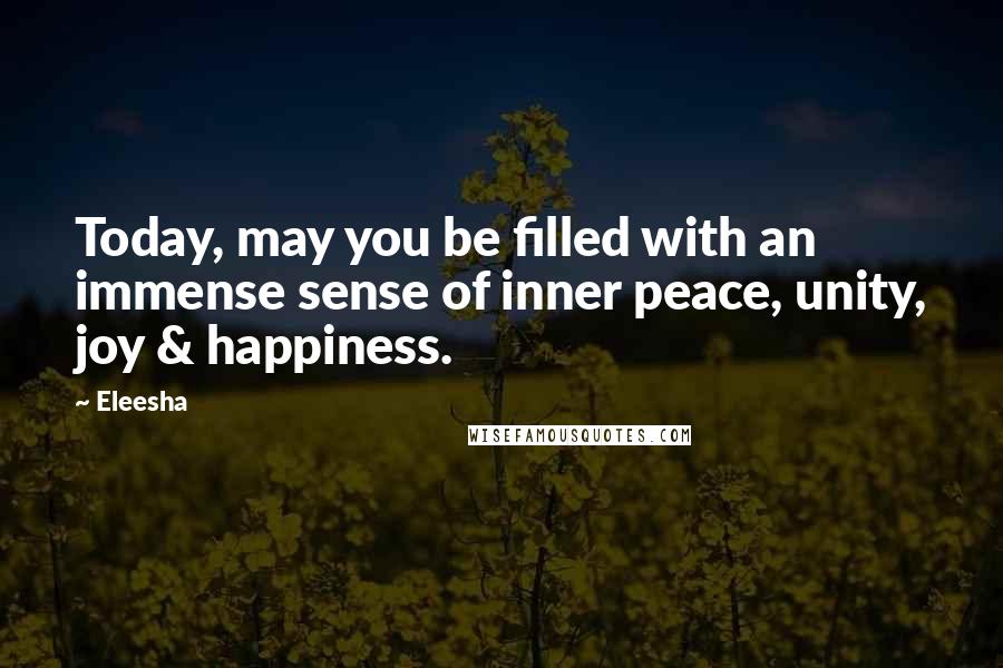 Eleesha Quotes: Today, may you be filled with an immense sense of inner peace, unity, joy & happiness.