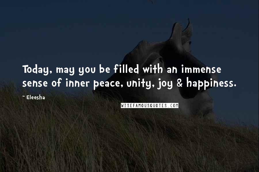 Eleesha Quotes: Today, may you be filled with an immense sense of inner peace, unity, joy & happiness.