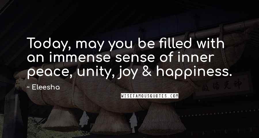 Eleesha Quotes: Today, may you be filled with an immense sense of inner peace, unity, joy & happiness.