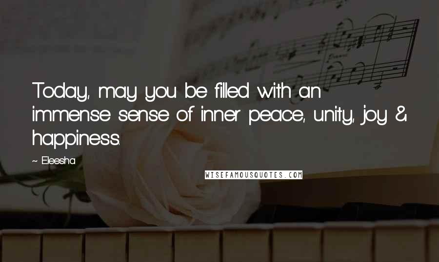 Eleesha Quotes: Today, may you be filled with an immense sense of inner peace, unity, joy & happiness.