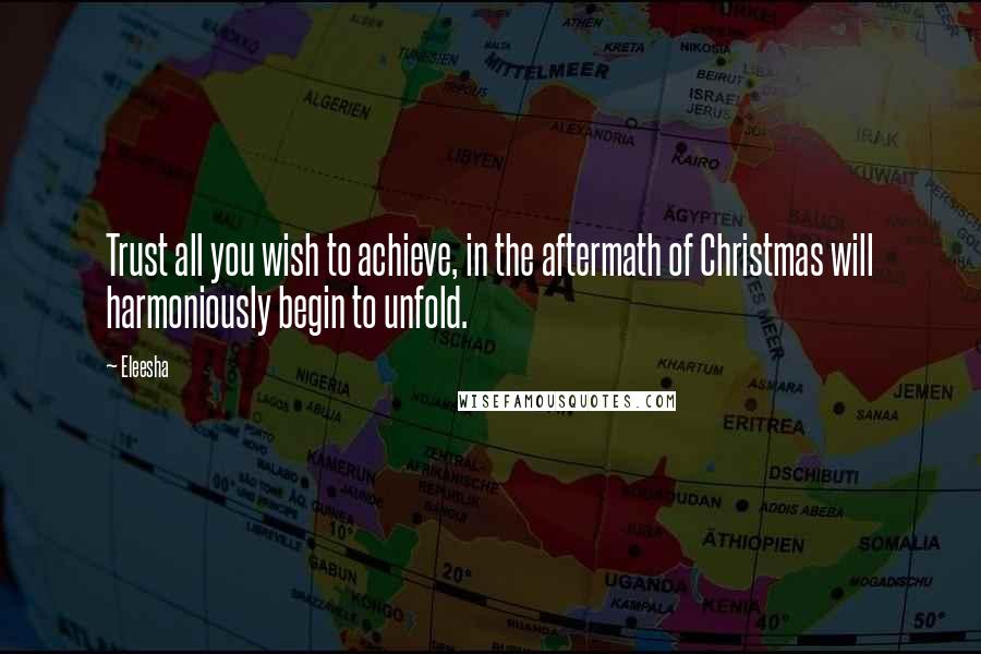 Eleesha Quotes: Trust all you wish to achieve, in the aftermath of Christmas will harmoniously begin to unfold.