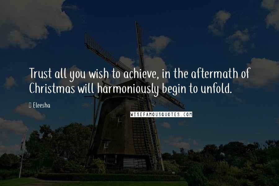 Eleesha Quotes: Trust all you wish to achieve, in the aftermath of Christmas will harmoniously begin to unfold.