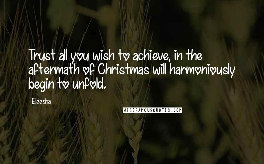 Eleesha Quotes: Trust all you wish to achieve, in the aftermath of Christmas will harmoniously begin to unfold.