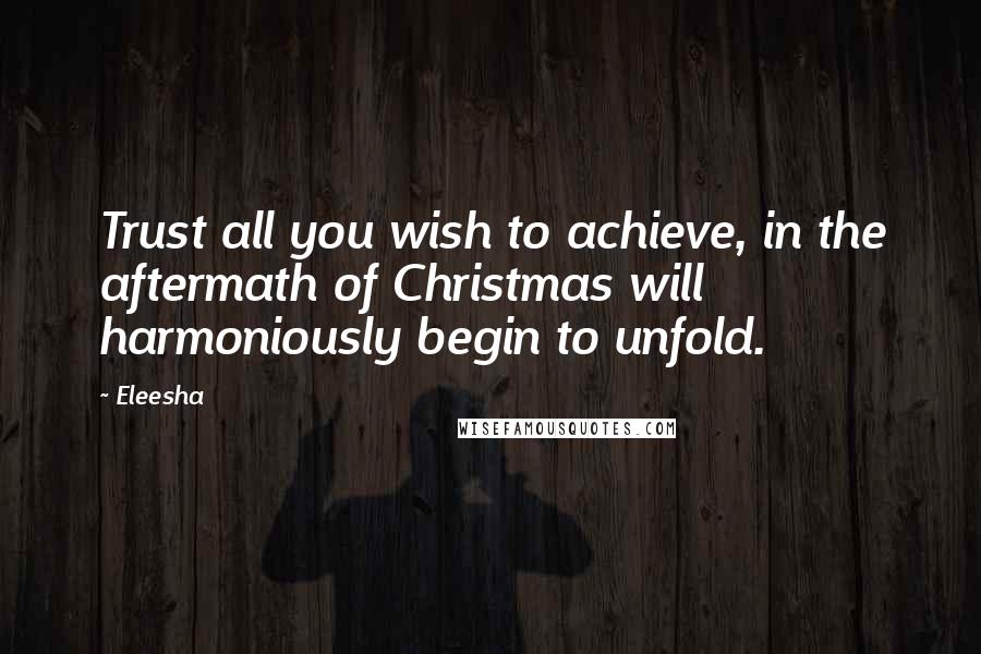 Eleesha Quotes: Trust all you wish to achieve, in the aftermath of Christmas will harmoniously begin to unfold.