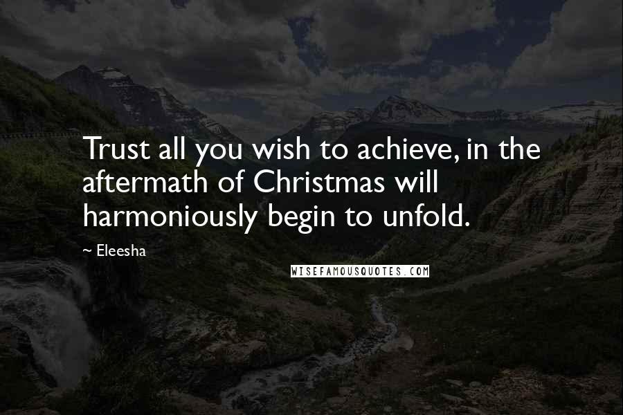 Eleesha Quotes: Trust all you wish to achieve, in the aftermath of Christmas will harmoniously begin to unfold.