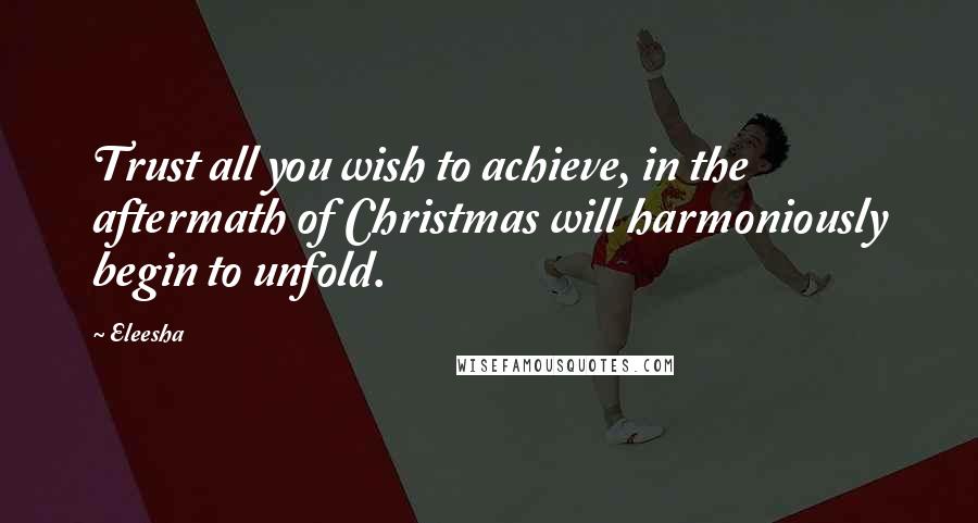 Eleesha Quotes: Trust all you wish to achieve, in the aftermath of Christmas will harmoniously begin to unfold.