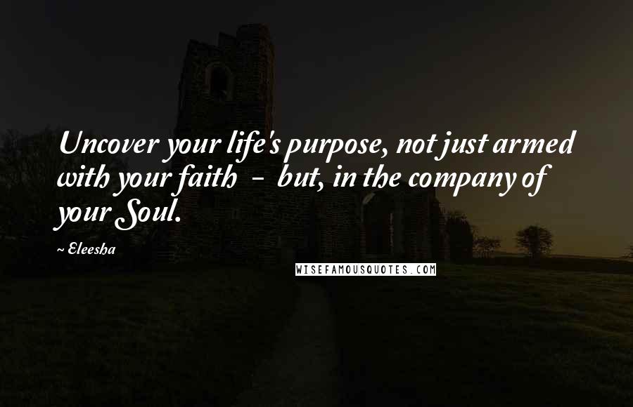 Eleesha Quotes: Uncover your life's purpose, not just armed with your faith  -  but, in the company of your Soul.