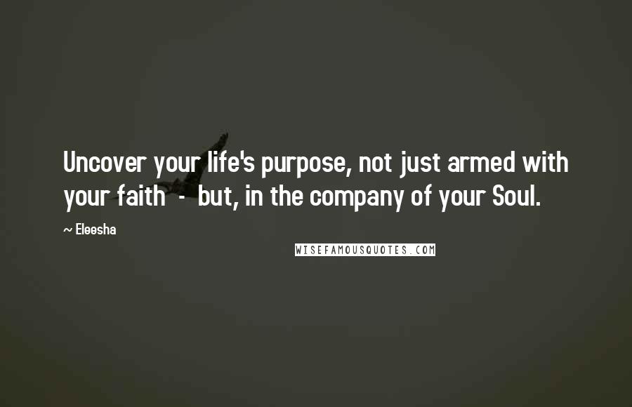 Eleesha Quotes: Uncover your life's purpose, not just armed with your faith  -  but, in the company of your Soul.