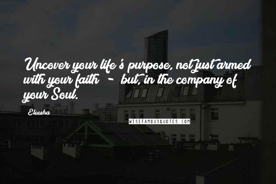 Eleesha Quotes: Uncover your life's purpose, not just armed with your faith  -  but, in the company of your Soul.