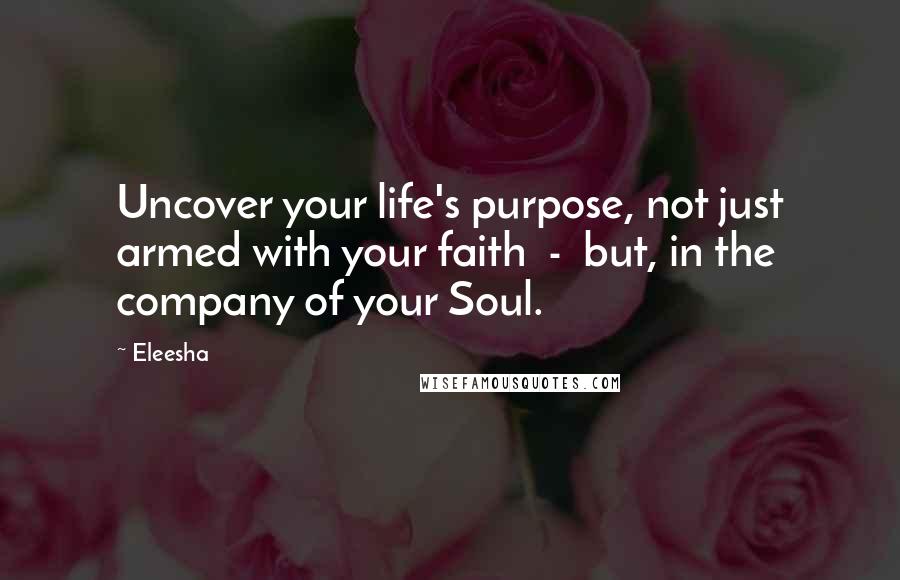 Eleesha Quotes: Uncover your life's purpose, not just armed with your faith  -  but, in the company of your Soul.