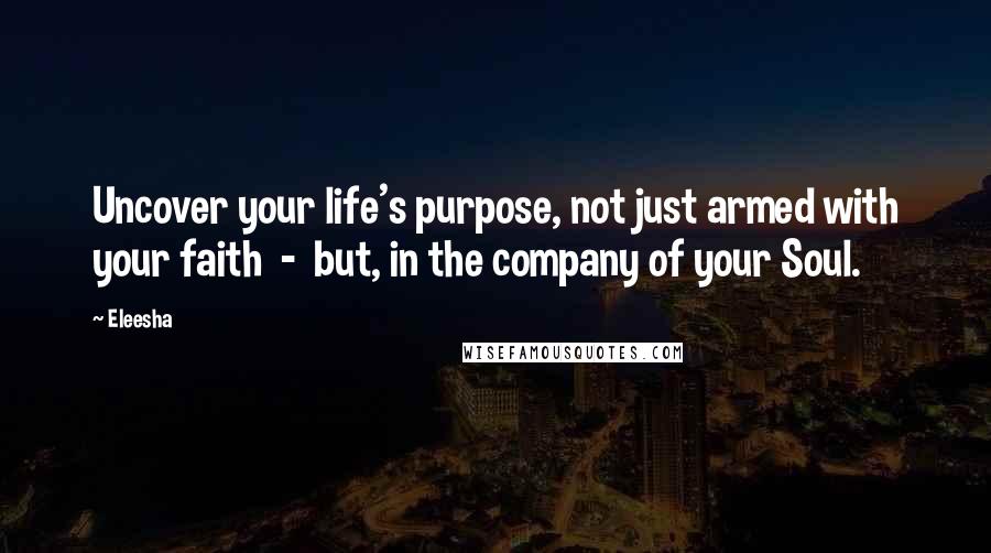 Eleesha Quotes: Uncover your life's purpose, not just armed with your faith  -  but, in the company of your Soul.