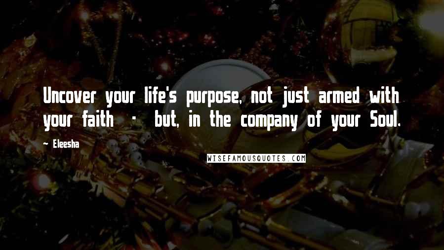 Eleesha Quotes: Uncover your life's purpose, not just armed with your faith  -  but, in the company of your Soul.