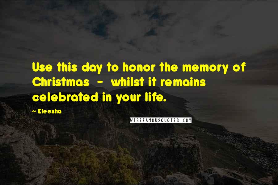 Eleesha Quotes: Use this day to honor the memory of Christmas  -  whilst it remains celebrated in your life.