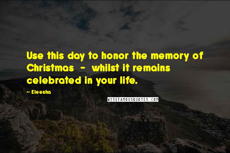 Eleesha Quotes: Use this day to honor the memory of Christmas - whilst it remains celebrated in your life.