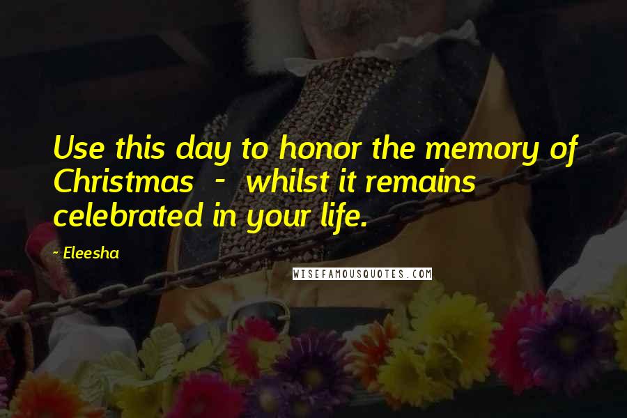 Eleesha Quotes: Use this day to honor the memory of Christmas  -  whilst it remains celebrated in your life.