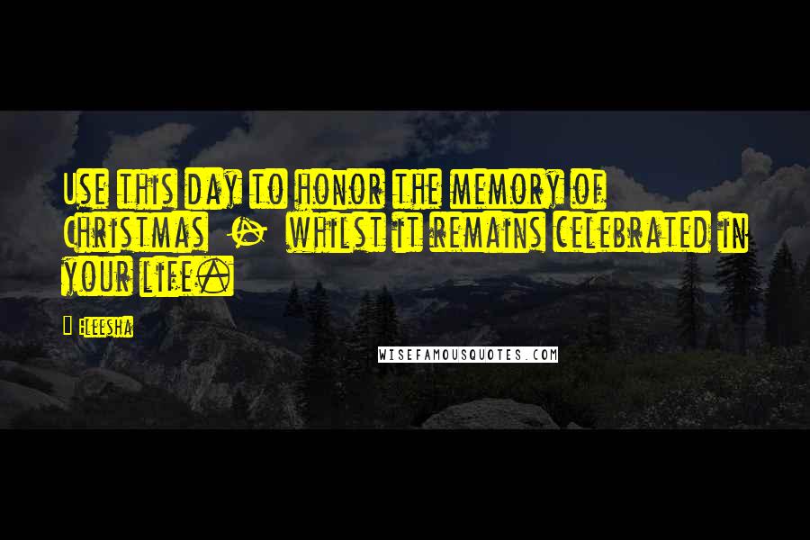 Eleesha Quotes: Use this day to honor the memory of Christmas  -  whilst it remains celebrated in your life.