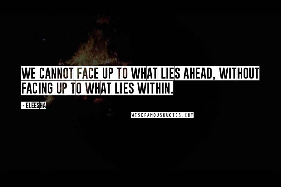 Eleesha Quotes: We cannot face up to what lies ahead, without facing up to what lies within.