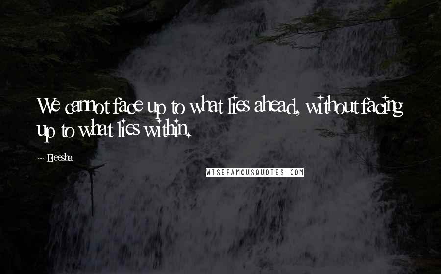 Eleesha Quotes: We cannot face up to what lies ahead, without facing up to what lies within.