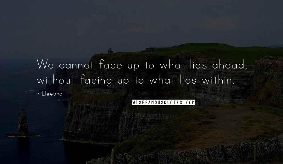 Eleesha Quotes: We cannot face up to what lies ahead, without facing up to what lies within.