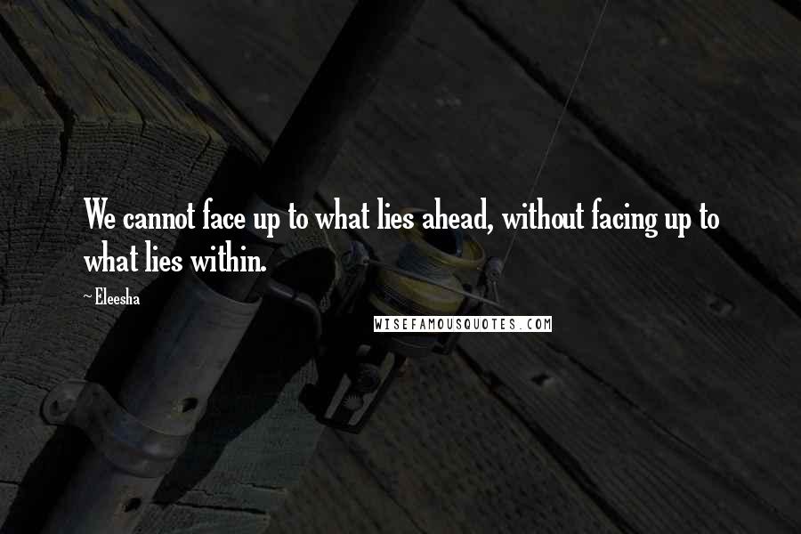 Eleesha Quotes: We cannot face up to what lies ahead, without facing up to what lies within.