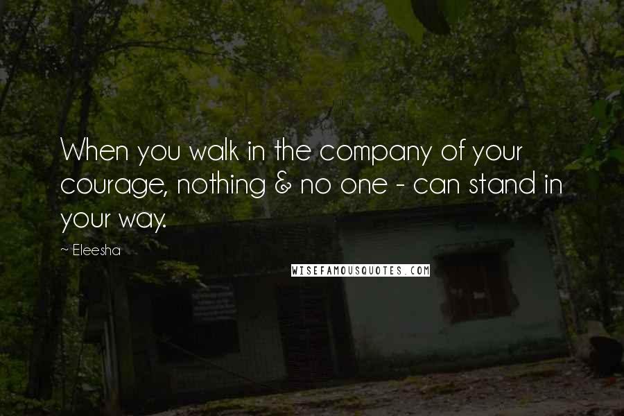 Eleesha Quotes: When you walk in the company of your courage, nothing & no one - can stand in your way.