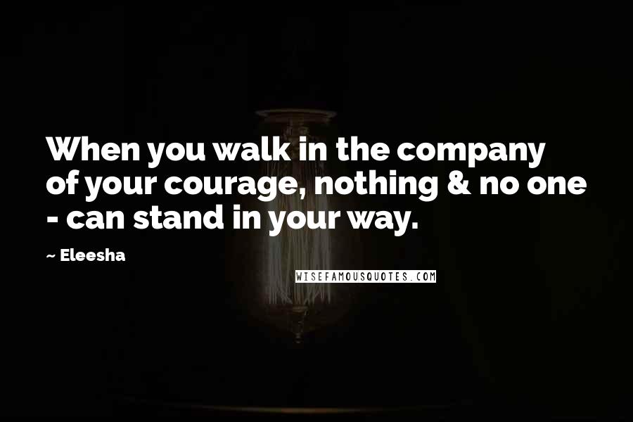 Eleesha Quotes: When you walk in the company of your courage, nothing & no one - can stand in your way.