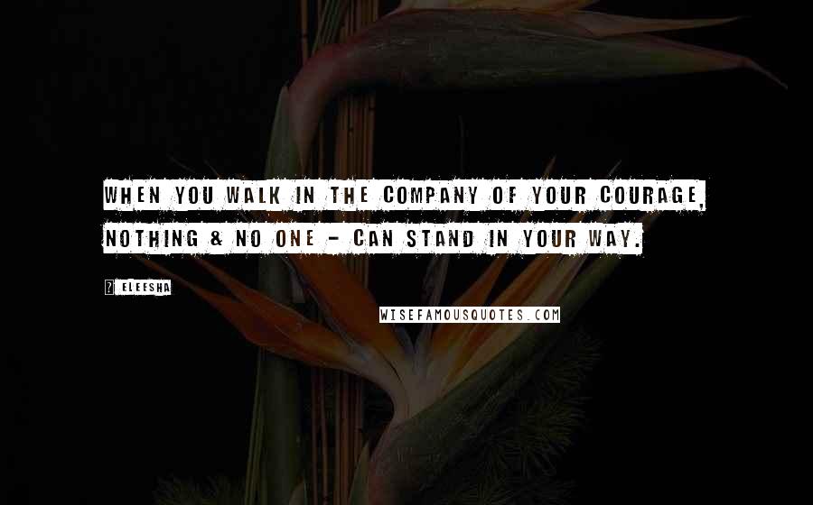 Eleesha Quotes: When you walk in the company of your courage, nothing & no one - can stand in your way.