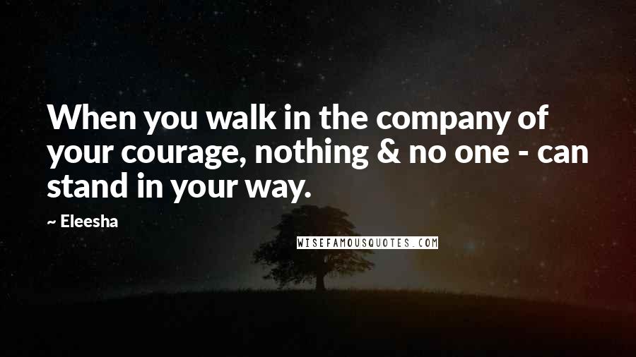 Eleesha Quotes: When you walk in the company of your courage, nothing & no one - can stand in your way.