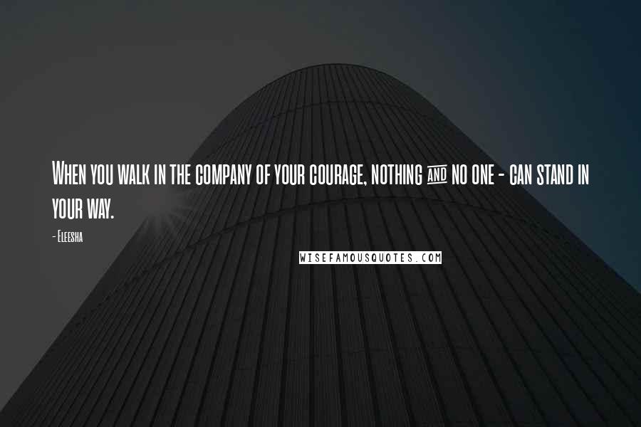 Eleesha Quotes: When you walk in the company of your courage, nothing & no one - can stand in your way.