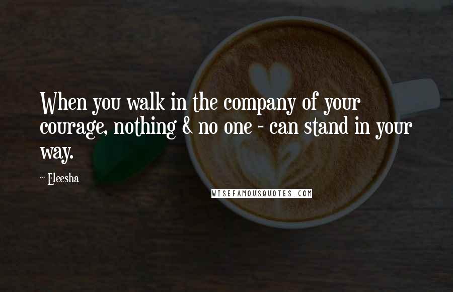 Eleesha Quotes: When you walk in the company of your courage, nothing & no one - can stand in your way.