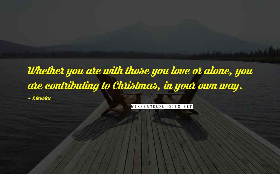 Eleesha Quotes: Whether you are with those you love or alone, you are contributing to Christmas, in your own way.