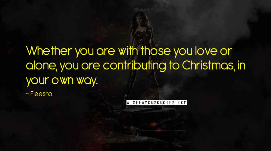 Eleesha Quotes: Whether you are with those you love or alone, you are contributing to Christmas, in your own way.