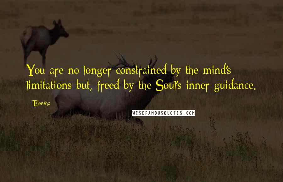 Eleesha Quotes: You are no longer constrained by the mind's limitations-but, freed by the Soul's inner guidance.