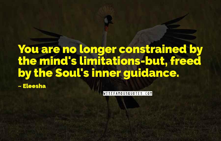 Eleesha Quotes: You are no longer constrained by the mind's limitations-but, freed by the Soul's inner guidance.