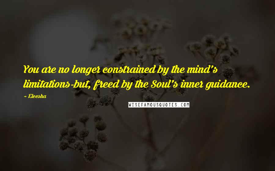 Eleesha Quotes: You are no longer constrained by the mind's limitations-but, freed by the Soul's inner guidance.