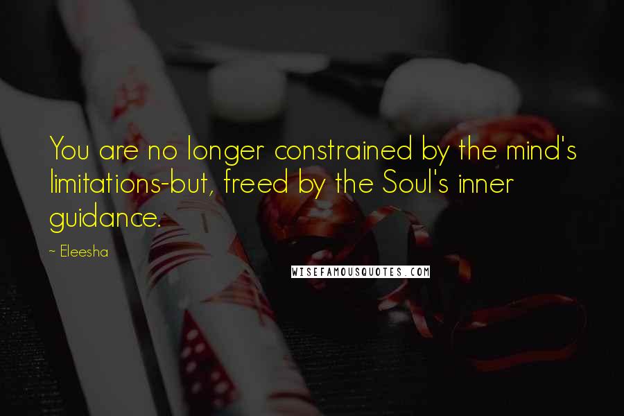 Eleesha Quotes: You are no longer constrained by the mind's limitations-but, freed by the Soul's inner guidance.